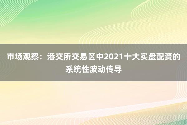 市场观察：港交所交易区中2021十大实盘配资的系统性波动传导