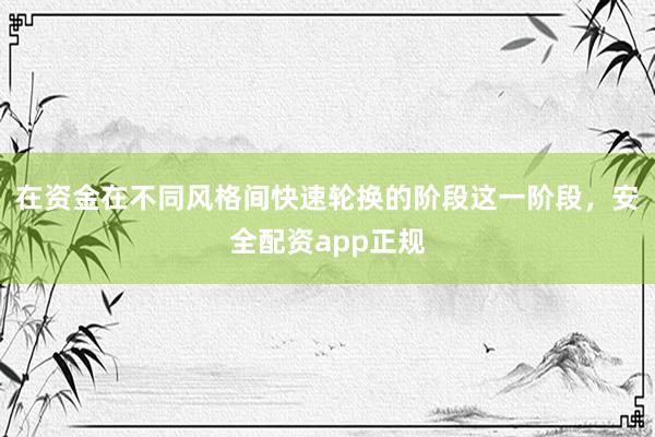 在资金在不同风格间快速轮换的阶段这一阶段，安全配资app正规