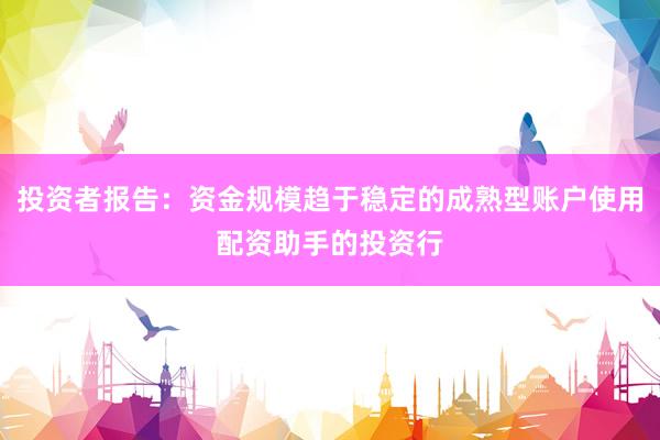 投资者报告：资金规模趋于稳定的成熟型账户使用配资助手的投资行