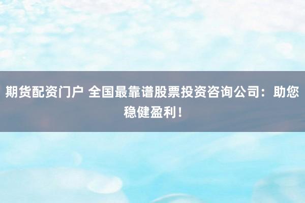 期货配资门户 全国最靠谱股票投资咨询公司：助您稳健盈利！