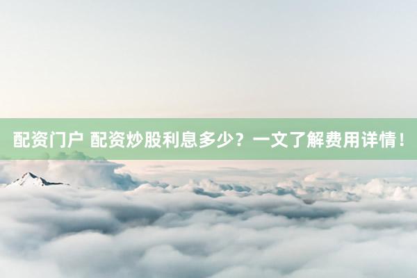 配资门户 配资炒股利息多少？一文了解费用详情！
