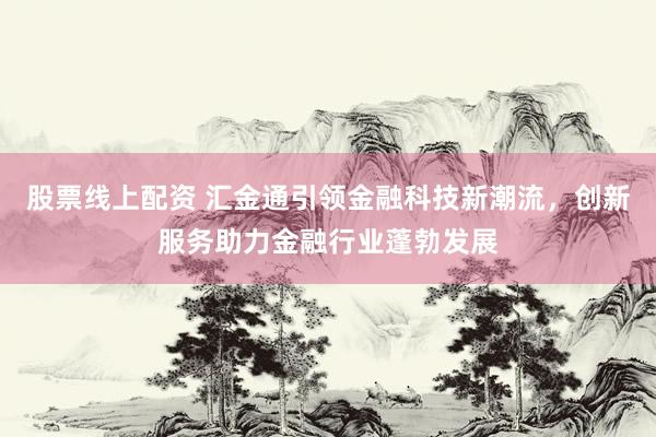 股票线上配资 汇金通引领金融科技新潮流，创新服务助力金融行业蓬勃发展