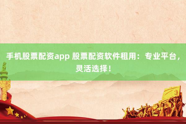 手机股票配资app 股票配资软件租用：专业平台，灵活选择！