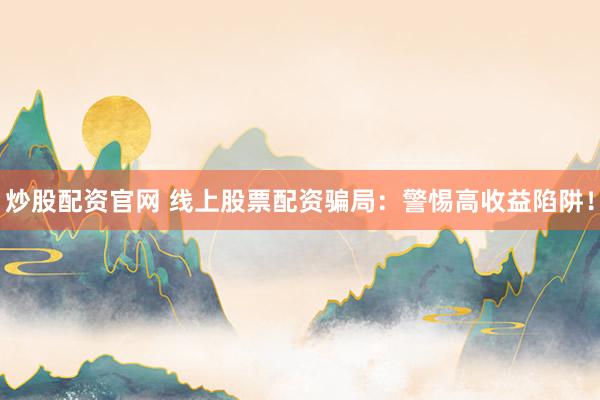 炒股配资官网 线上股票配资骗局：警惕高收益陷阱！