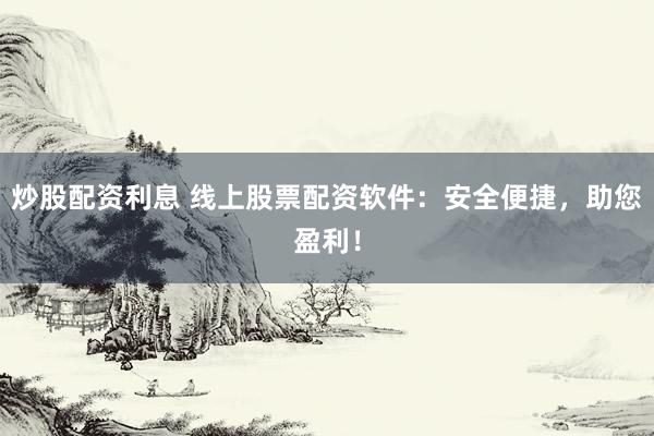 炒股配资利息 线上股票配资软件：安全便捷，助您盈利！