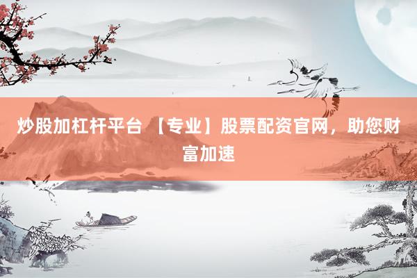 炒股加杠杆平台 【专业】股票配资官网，助您财富加速
