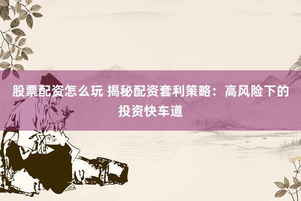 股票配资怎么玩 揭秘配资套利策略：高风险下的投资快车道