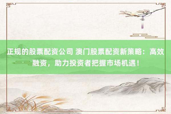 正规的股票配资公司 澳门股票配资新策略：高效融资，助力投资者把握市场机遇！