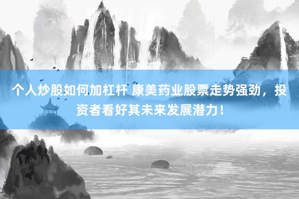个人炒股如何加杠杆 康美药业股票走势强劲，投资者看好其未来发展潜力！