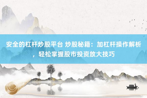 安全的杠杆炒股平台 炒股秘籍：加杠杆操作解析，轻松掌握股市投资放大技巧