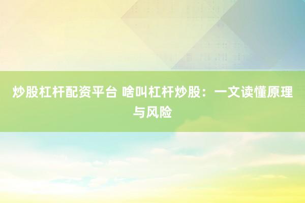 炒股杠杆配资平台 啥叫杠杆炒股：一文读懂原理与风险