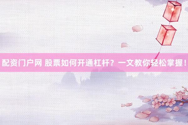 配资门户网 股票如何开通杠杆？一文教你轻松掌握！
