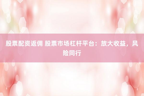 股票配资返佣 股票市场杠杆平台：放大收益，风险同行