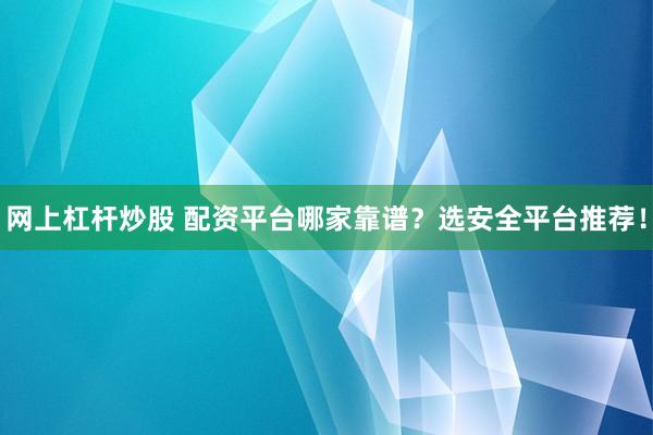 网上杠杆炒股 配资平台哪家靠谱？选安全平台推荐！