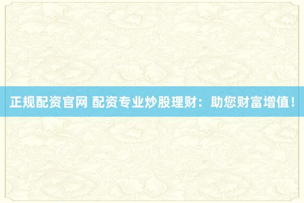 正规配资官网 配资专业炒股理财：助您财富增值！