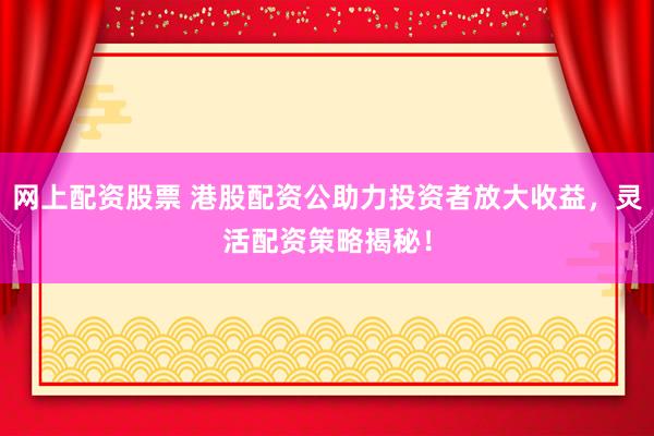 网上配资股票 港股配资公助力投资者放大收益，灵活配资策略揭秘！