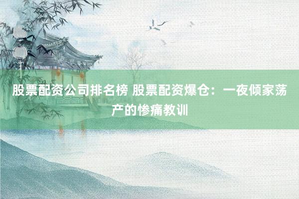 股票配资公司排名榜 股票配资爆仓：一夜倾家荡产的惨痛教训
