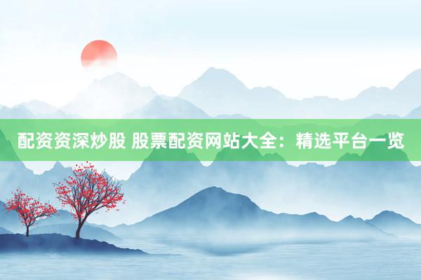 配资资深炒股 股票配资网站大全：精选平台一览