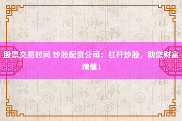 股票交易时间 炒股配资公司：杠杆炒股，助您财富增值！