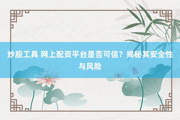炒股工具 网上配资平台是否可信？揭秘其安全性与风险