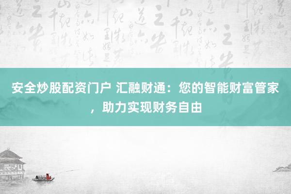 安全炒股配资门户 汇融财通：您的智能财富管家，助力实现财务自由