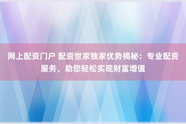 网上配资门户 配资世家独家优势揭秘：专业配资服务，助您轻松实现财富增值