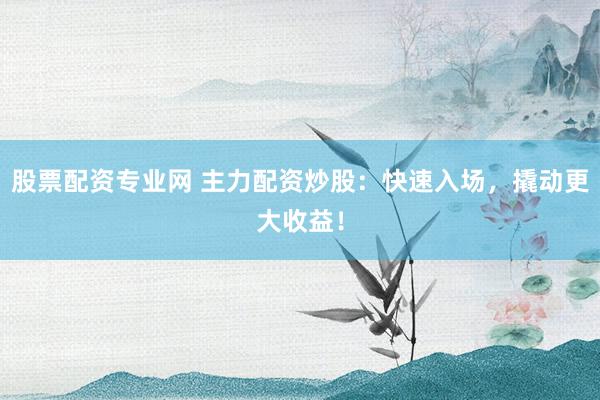 股票配资专业网 主力配资炒股：快速入场，撬动更大收益！