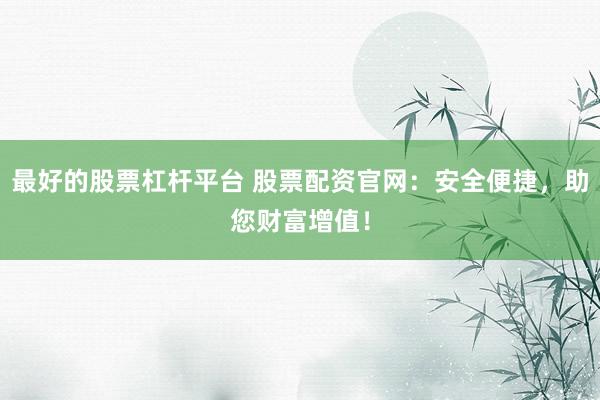 最好的股票杠杆平台 股票配资官网：安全便捷，助您财富增值！