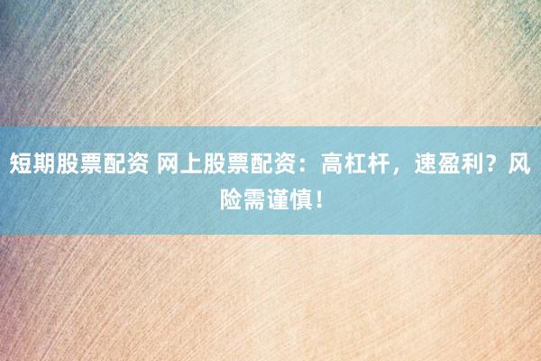 短期股票配资 网上股票配资：高杠杆，速盈利？风险需谨慎！