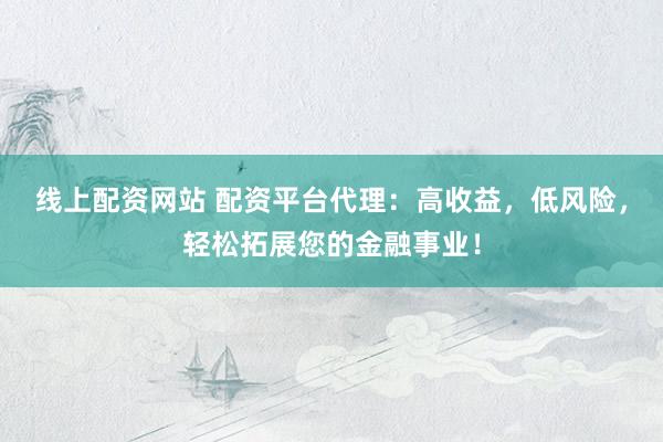 线上配资网站 配资平台代理：高收益，低风险，轻松拓展您的金融事业！