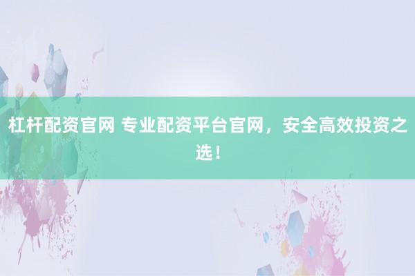 杠杆配资官网 专业配资平台官网，安全高效投资之选！