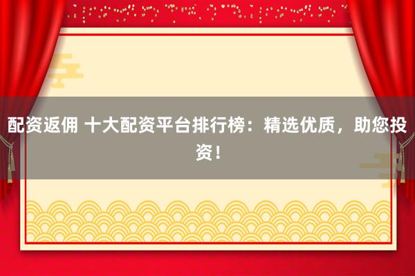 配资返佣 十大配资平台排行榜：精选优质，助您投资！