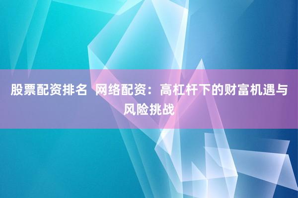 股票配资排名  网络配资：高杠杆下的财富机遇与风险挑战