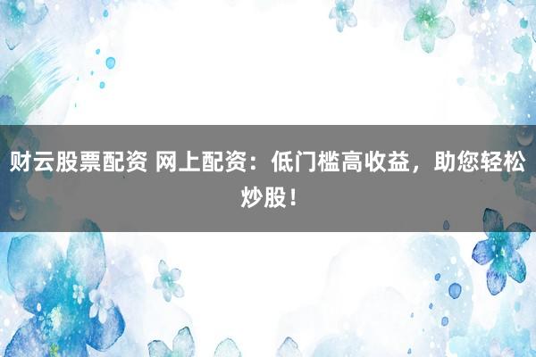 财云股票配资 网上配资：低门槛高收益，助您轻松炒股！
