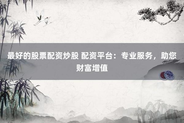 最好的股票配资炒股 配资平台：专业服务，助您财富增值