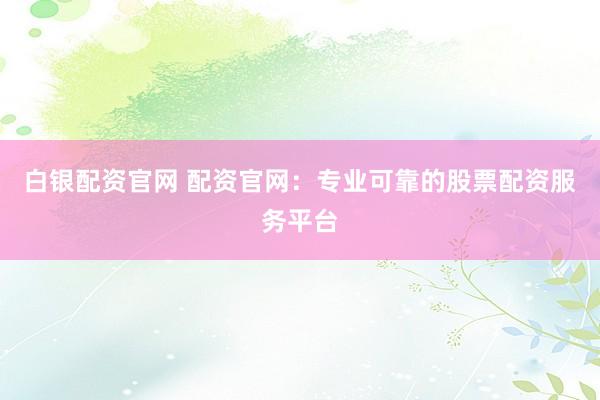 白银配资官网 配资官网：专业可靠的股票配资服务平台
