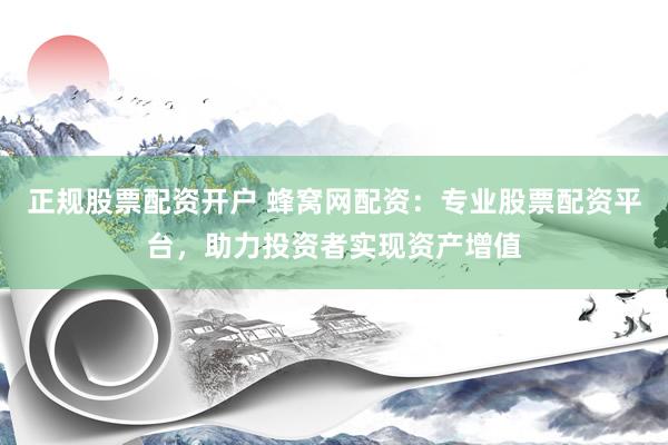 正规股票配资开户 蜂窝网配资：专业股票配资平台，助力投资者实现资产增值