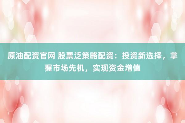 原油配资官网 股票泛策略配资：投资新选择，掌握市场先机，实现资金增值