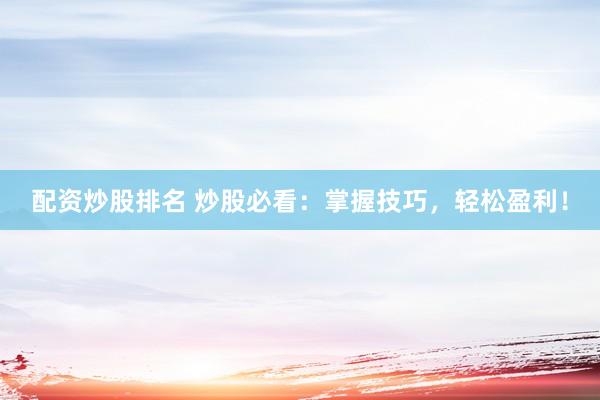配资炒股排名 炒股必看：掌握技巧，轻松盈利！