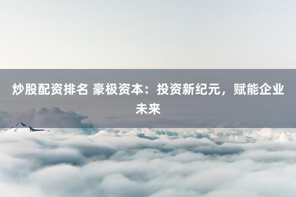 炒股配资排名 豪极资本：投资新纪元，赋能企业未来