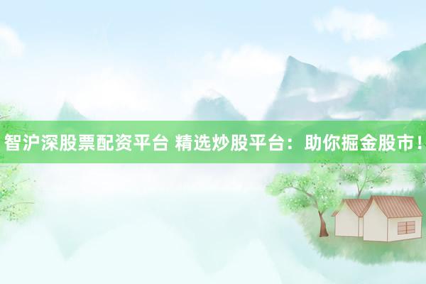 智沪深股票配资平台 精选炒股平台：助你掘金股市！