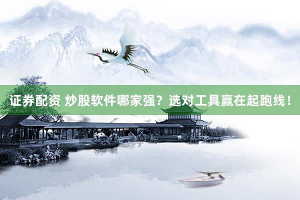 证券配资 炒股软件哪家强？选对工具赢在起跑线！