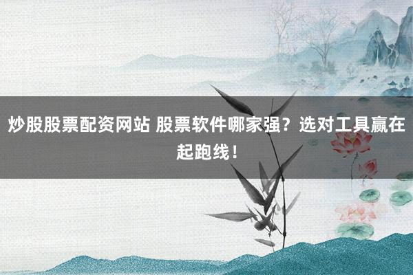 炒股股票配资网站 股票软件哪家强？选对工具赢在起跑线！