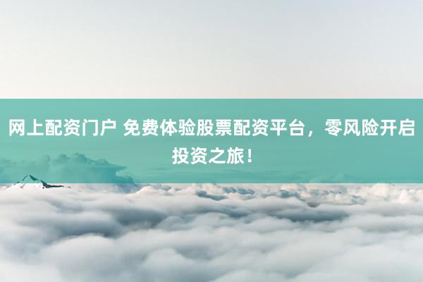 网上配资门户 免费体验股票配资平台，零风险开启投资之旅！