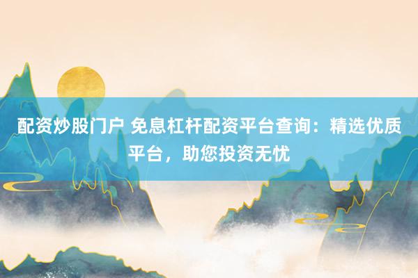 配资炒股门户 免息杠杆配资平台查询：精选优质平台，助您投资无忧