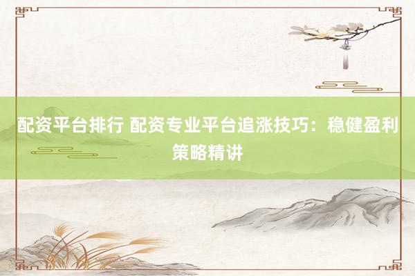配资平台排行 配资专业平台追涨技巧：稳健盈利策略精讲
