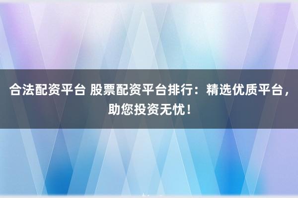 合法配资平台 股票配资平台排行：精选优质平台，助您投资无忧！