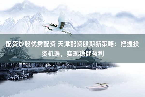 配资炒股优秀配资 天津配资股期新策略：把握投资机遇，实现稳健盈利