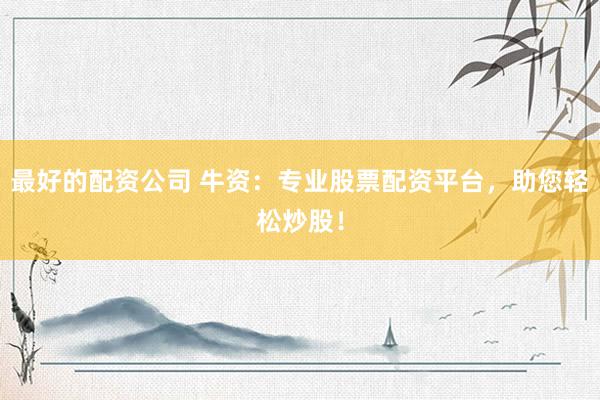 最好的配资公司 牛资：专业股票配资平台，助您轻松炒股！
