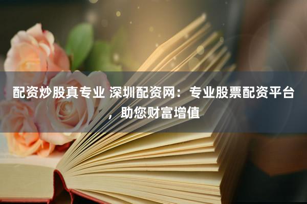 配资炒股真专业 深圳配资网：专业股票配资平台，助您财富增值